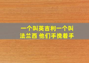 一个叫英吉利一个叫法兰西 他们手挽着手